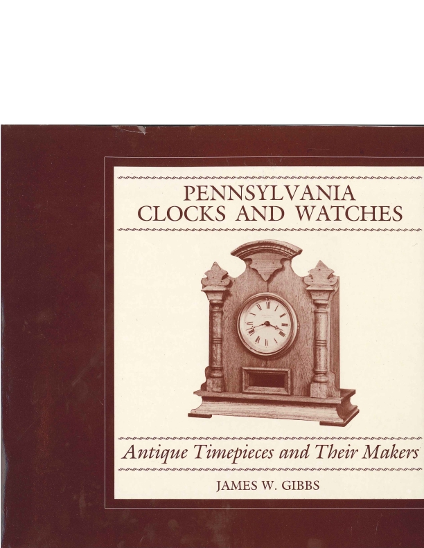 Pennsylvania Clocks and Watches: Antique Timepieces and Their Makers James W. Gibbs