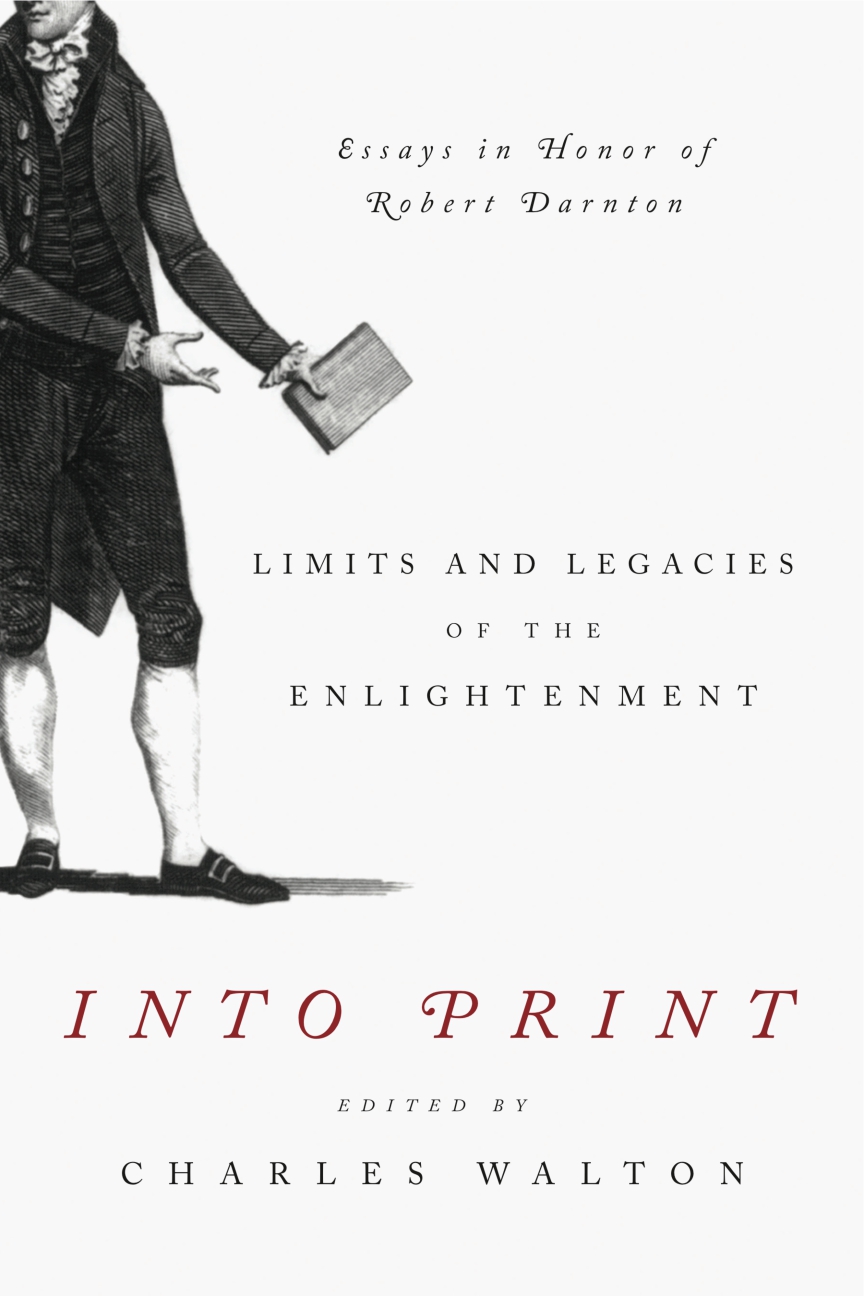 Into Print: Limits and Legacies of the Enlightenment Essays in Honor of Robert Darnton (History of the Book) Charles Walton