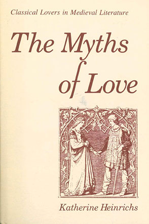 Cover image for The Myths of Love: Classical Lovers in Medieval Literature By Katherine Heinrichs