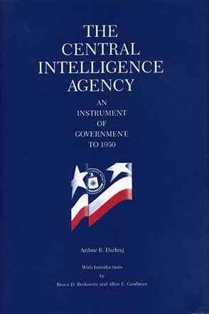 Cover image for The Central Intelligence Agency: An Instrument of Government, to 1950 By Arthur B. Darling, Introduced and Annotation by Bruce D. Berkowitz, and Allan E. Goodman