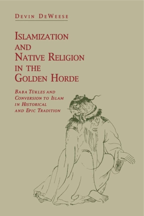 Cover image for Islamization and Native Religion in the Golden Horde: Baba Tükles and Conversion to Islam in Historical and Epic Tradition By Devin DeWeese