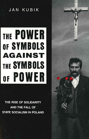 Cover image for The Power of Symbols Against the Symbols of Power: The Rise of Solidarity and the Fall of State Socialism in Poland By Jan Kubik