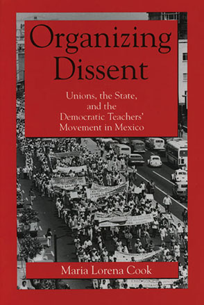 Cover image for Organizing Dissent: Unions, the State, and the Democratic Teachers’ Movement in Mexico By Maria Lorena Cook