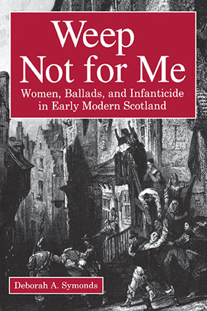 Cover image for Weep Not for Me: Women, Ballads, and Infanticide in Early Modern Scotland By Deborah  A. Symonds
