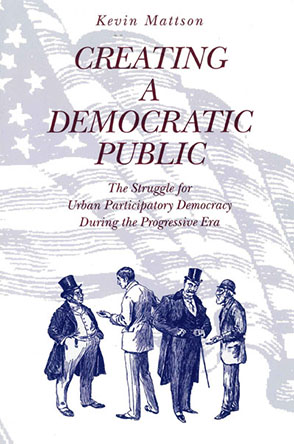 Cover image for Creating a Democratic Public: The Struggle for Urban Participatory Democracy During the Progressive Era By Kevin Mattson