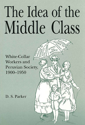 Cover image for The Idea of the Middle Class: White-Collar Workers and Peruvian Society, 1900–1950 By David S. Parker