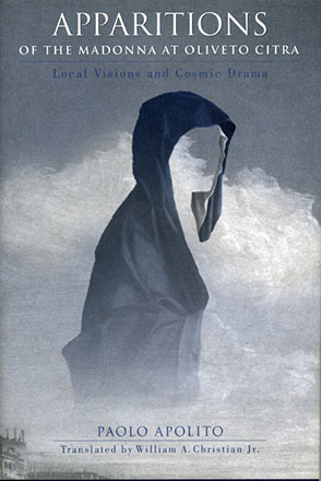 Cover image for Apparitions of the Madonna at Oliveto Citra: Local Visions and Cosmic Drama By Paolo Apolito and Translated by William A. Christian Jr.