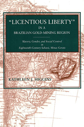 Cover image for “Licentious Liberty” in a Brazilian Gold-Mining Region: Slavery, Gender, and Social Control in Eighteenth-Century Sabará, Minas Gerais By Kathleen J. Higgins