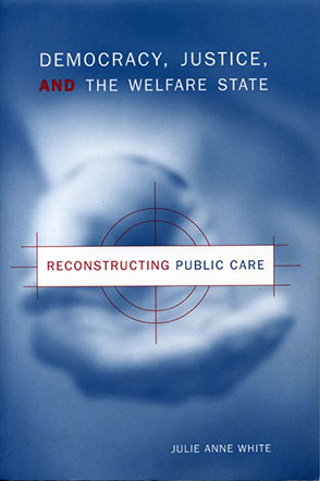 Cover image for Democracy, Justice, and the Welfare State: Reconstructing Public Care By Julie Anne White