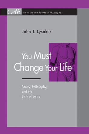 Cover image for You Must Change Your Life: Poetry, Philosophy, and the Birth of Sense By John T. Lysaker