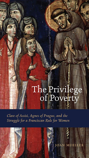 Cover image for The Privilege of Poverty: Clare of Assisi, Agnes of Prague, and the Struggle for a Franciscan Rule for Women By Joan Mueller