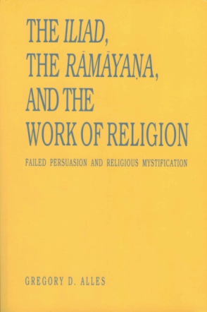 Cover image for The Iliad, the Rāmāyaṇa, and the Work of Religion: Failed Persuasion and Religious Mystification By Gregory D. Alles