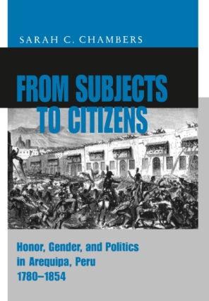 Cover image for From Subjects to Citizens: Honor, Gender, and Politics in Arequipa, Peru, 1780–1854 By Sarah C. Chambers