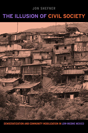 Cover image for The Illusion of Civil Society: Democratization and Community Mobilization in Low-Income Mexico By Jon Shefner