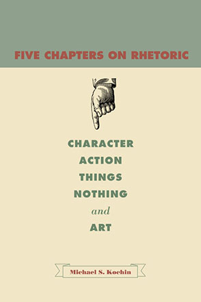 Cover image for Five Chapters on Rhetoric: Character, Action, Things, Nothing, and Art By Michael S. Kochin