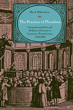 Cover image for The Practice of Pluralism: Congregational Life and Religious Diversity in Lancaster, Pennsylvania, 1730–1820 By Mark Häberlein