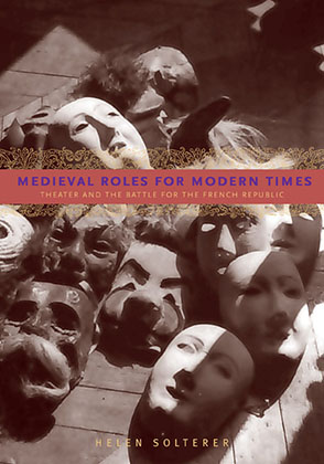 Cover image for Medieval Roles for Modern Times: Theater and the Battle for the French Republic By Helen Solterer
