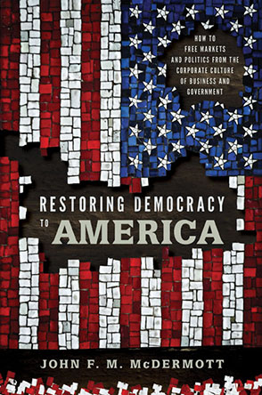 Cover image for Restoring Democracy to America: How to Free Markets and Politics from the Corporate Culture of Business and Government By John F. M. McDermott