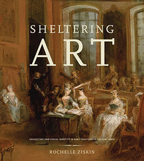 Cover image for Sheltering Art: Collecting and Social Identity in Early Eighteenth-Century Paris By Rochelle Ziskin