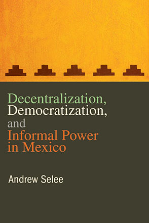 Cover image for Decentralization, Democratization, and Informal Power in Mexico By Andrew Selee