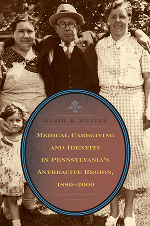 Cover image for Medical Caregiving and Identity in Pennsylvania's Anthracite Region, 1880–2000 By Karol K. Weaver