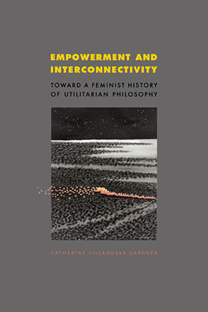 Cover image for Empowerment and Interconnectivity: Toward a Feminist History of Utilitarian Philosophy By Catherine Villanueva Gardner