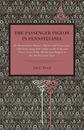 Cover image for The Passenger Pigeon in Pennsylvania: Its Remarkable History, Habits and Extinction, with Interesting Side Lights on the Folk and Forest Lore of the Alleghenian Region of the Old Keystone State By John C. French