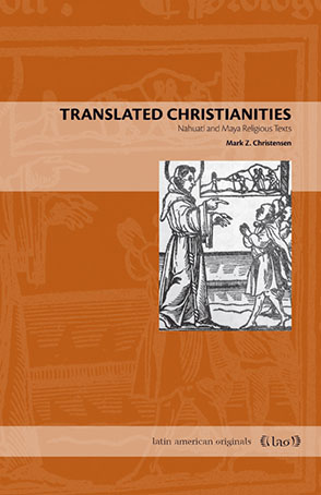 Cover image for Translated Christianities: Nahuatl and Maya Religious Texts By Mark Z. Christensen