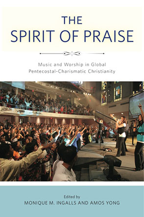 Cover image for The Spirit of Praise: Music and Worship in Global Pentecostal-Charismatic Christianity Edited by Monique M. Ingalls and Amos Yong