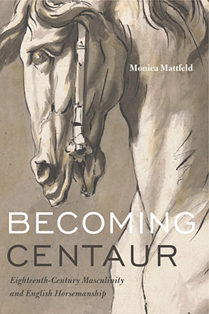 Cover image for Becoming Centaur: Eighteenth-Century Masculinity and English Horsemanship  By Monica Mattfeld