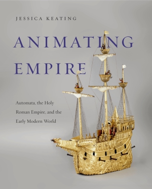 Cover image for Animating Empire: Automata, the Holy Roman Empire, and the Early Modern World By Jessica Keating