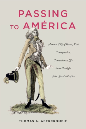 Cover image for Passing to América: Antonio (Née María) Yta’s Transgressive, Transatlantic Life in the Twilight of the Spanish Empire By Thomas A. Abercrombie