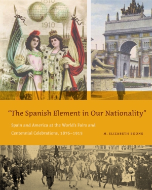Cover image for “The Spanish Element in Our Nationality”: Spain and America at the World’s Fairs and Centennial Celebrations, 1876–1915 By M. Elizabeth Boone