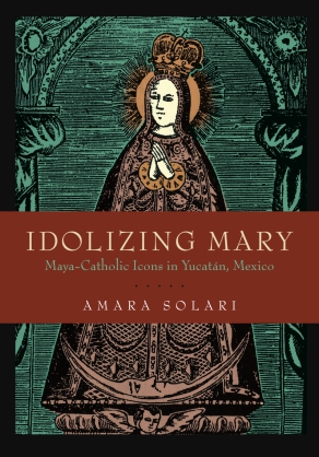 Cover image for Idolizing Mary: Maya-Catholic Icons in Yucatán, Mexico By Amara Solari