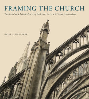 Cover image for Framing the Church: The Social and Artistic Power of Buttresses in French Gothic Architecture By Maile S. Hutterer