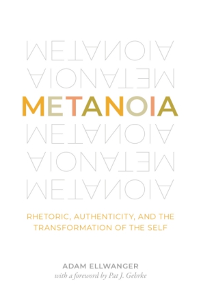 Cover image for Metanoia: Rhetoric, Authenticity, and the Transformation of the Self By Adam Ellwanger and Foreword by Pat J. Gehrke