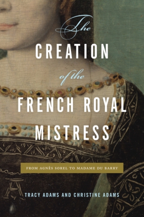 Cover image for The Creation of the French Royal Mistress: From Agnès Sorel to Madame Du Barry By Tracy Adams and Christine Adams
