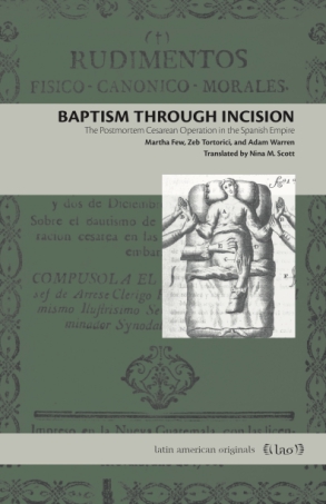 Cover image for Baptism Through Incision: The Postmortem Cesarean Operation in the Spanish Empire By Martha Few, Zeb Tortorici, Adam Warren, and Translated by Nina M. Scott