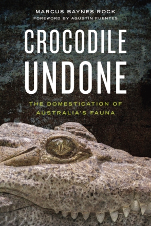 Cover image for Crocodile Undone: The Domestication of Australia’s Fauna By Marcus Baynes-Rock and Foreword by Agustín Fuentes