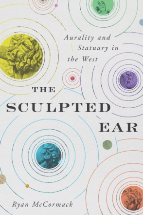 Cover image for The Sculpted Ear: Aurality and Statuary in the West By Ryan McCormack