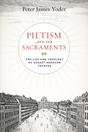 Cover image for Pietism and the Sacraments: The Life and Theology of August Hermann Francke By Peter James Yoder