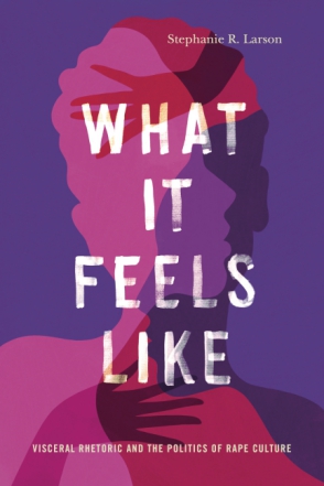 Cover image for What It Feels Like: Visceral Rhetoric and the Politics of Rape Culture By Stephanie R. Larson