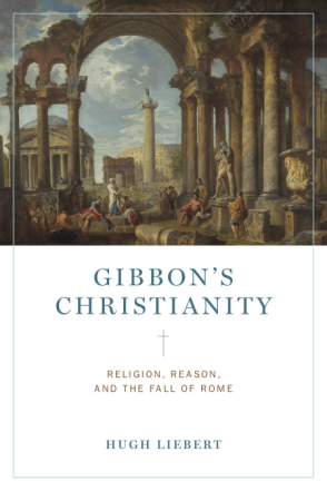 Cover image for Gibbon’s Christianity: Religion, Reason, and the Fall of Rome By Hugh Liebert