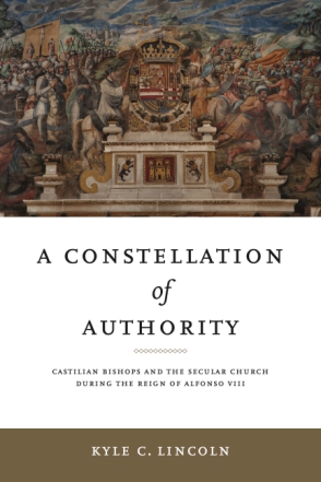 Cover image for A Constellation of Authority: Castilian Bishops and the Secular Church During the Reign of Alfonso VIII By Kyle C. Lincoln
