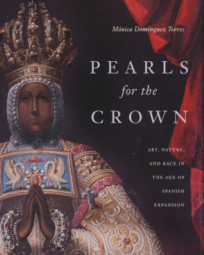 Cover image for Pearls for the Crown: Art, Nature, and Race in the Age of Spanish Expansion By Mónica Domínguez Torres