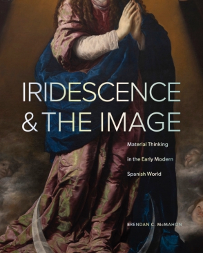 Cover image for Iridescence and the Image: Material Thinking in the Early Modern Spanish World By Brendan C. McMahon