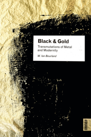 Cover image for Black and Gold: Transmutations of Metal and Modernity By W. Ian Bourland