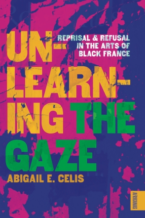 Cover image for Unlearning the Gaze: Reprisal and Refusal in the Arts of Black France By Abigail E. Celis