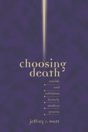 Cover image for Choosing Death: Suicide and Calvinism in Early Modern Geneva By Jeffrey R. Watt