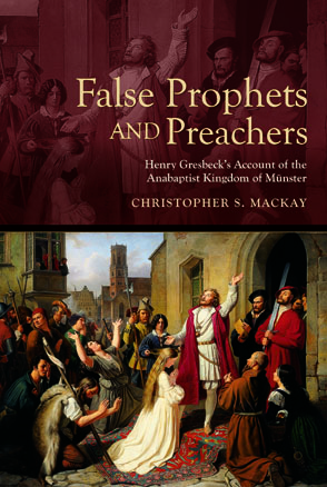 Cover image for False Prophets and Preachers: Henry Gresbeck’s Account of the Anabaptist Kingdom of Münster Translated and Edited by Christopher Mackay